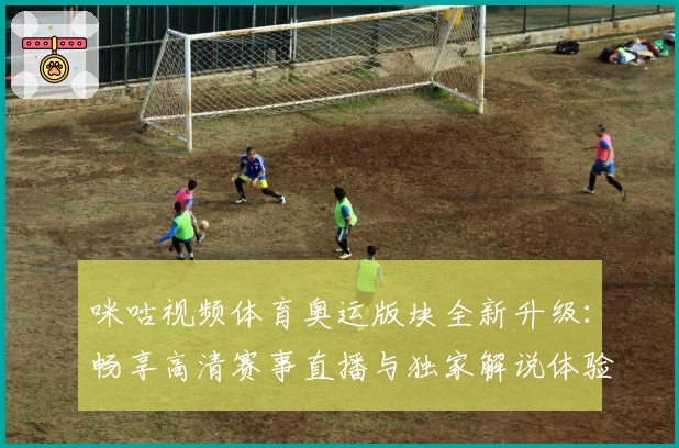 咪咕视频体育奥运版块全新升级:畅享高清赛事直播与独家解说体验