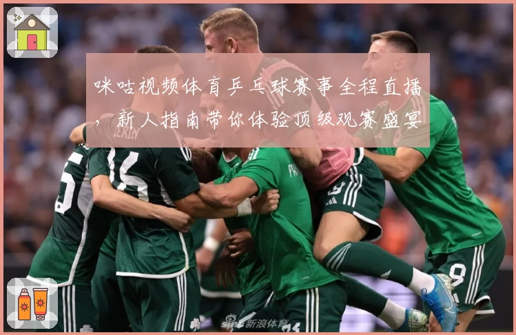咪咕视频体育乒乓球赛事全程直播,新人指南带你体验顶级观赛盛宴