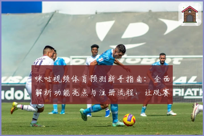 咪咕视频体育预测新手指南：全面解析功能亮点与注册流程，让观赛更智能