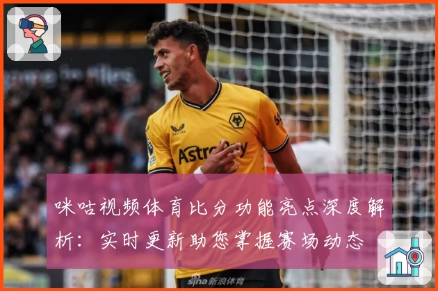 咪咕视频体育比分功能亮点深度解析：实时更新助您掌握赛场动态