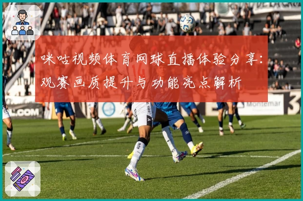咪咕视频体育网球直播体验分享：观赛画质提升与功能亮点解析