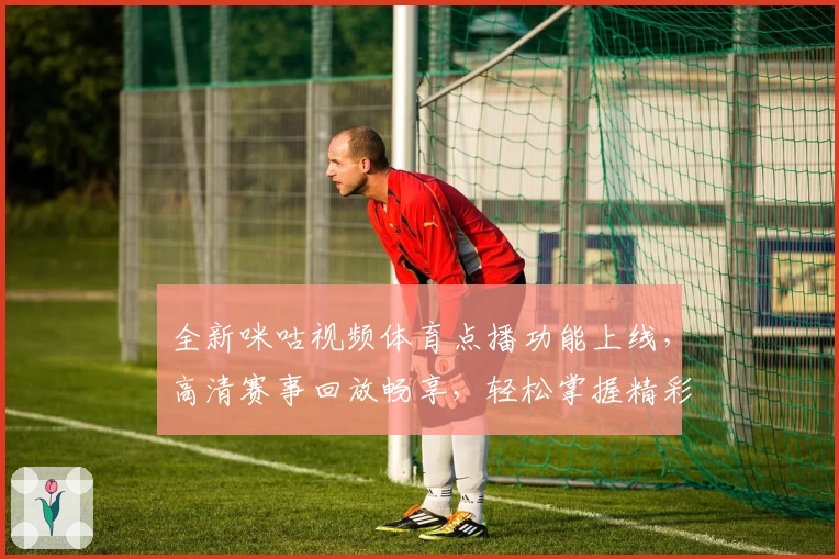 全新咪咕视频体育点播功能上线，高清赛事回放畅享，轻松掌握精彩瞬间