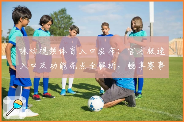 咪咕视频体育入口发布：官方极速入口及功能亮点全解析，畅享赛事精彩瞬间