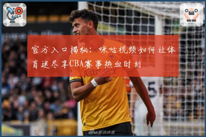 官方入口揭秘：咪咕视频如何让体育迷尽享CBA赛事热血时刻