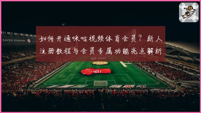 如何开通咪咕视频体育会员？新人注册教程与会员专属功能亮点解析
