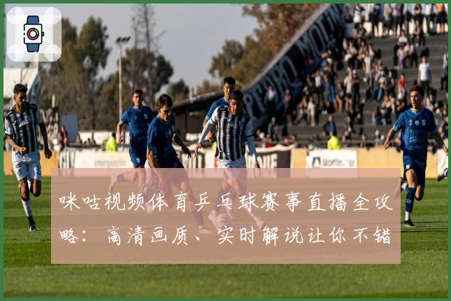 咪咕视频体育乒乓球赛事直播全攻略：高清画质、实时解说让你不错过每一精彩瞬间