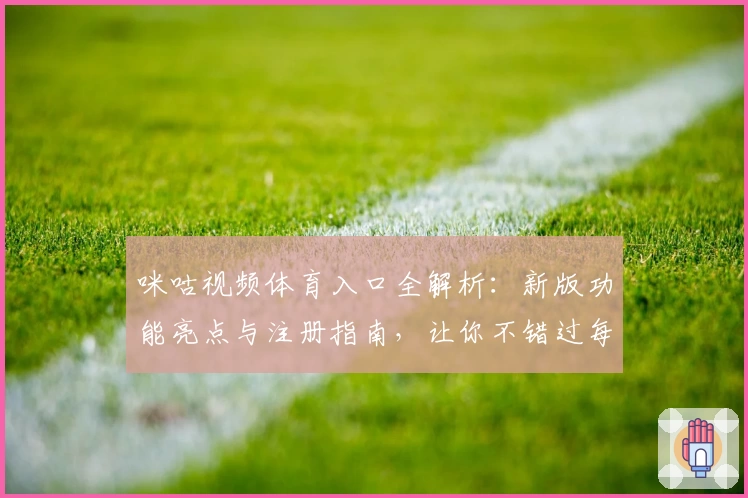 咪咕视频体育入口全解析:新版功能亮点与注册指南,让你不错过每场精彩比赛