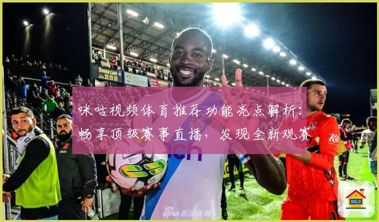咪咕视频体育推荐功能亮点解析：畅享顶级赛事直播，发现全新观赛乐趣