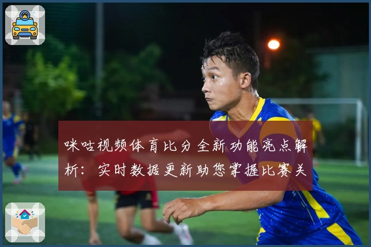 咪咕视频体育比分全新功能亮点解析：实时数据更新助您掌握比赛关键瞬间