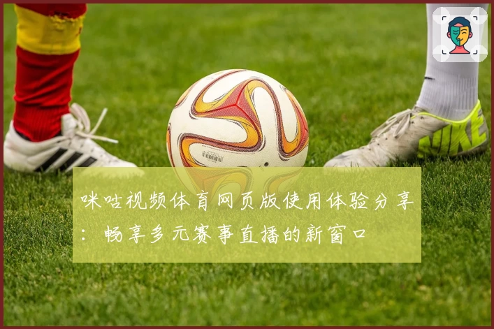 咪咕视频体育网页版使用体验分享：畅享多元赛事直播的新窗口