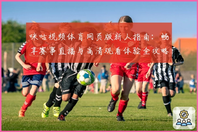 咪咕视频体育网页版新人指南:畅享赛事直播与高清观看体验全攻略