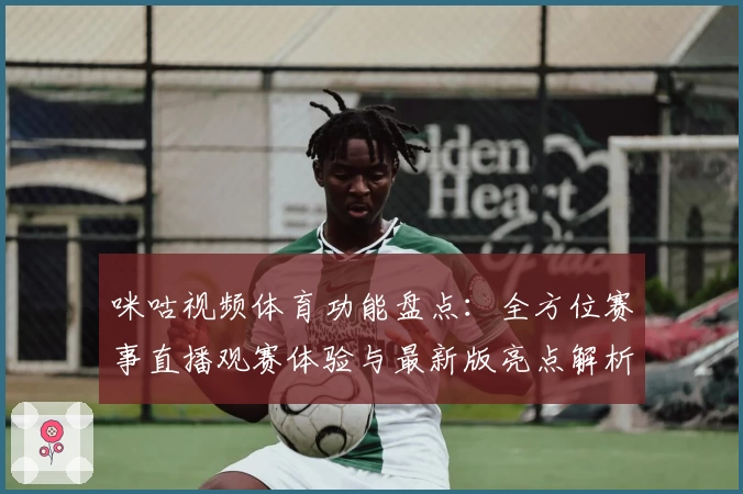咪咕视频体育功能盘点：全方位赛事直播观赛体验与最新版亮点解析