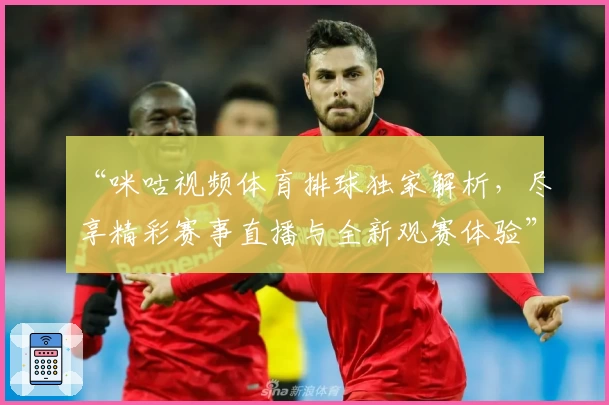 “咪咕视频体育排球独家解析，尽享精彩赛事直播与全新观赛体验”