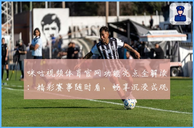 咪咕视频体育官网功能亮点全解读：精彩赛事随时看，畅享沉浸式观赛体验