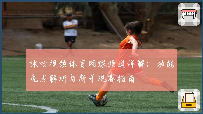 咪咕视频体育网球频道详解：功能亮点解析与新手观赛指南