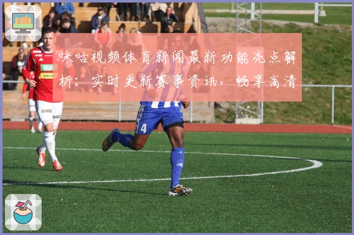 咪咕视频体育新闻最新功能亮点解析：实时更新赛事资讯，畅享高清观看体验