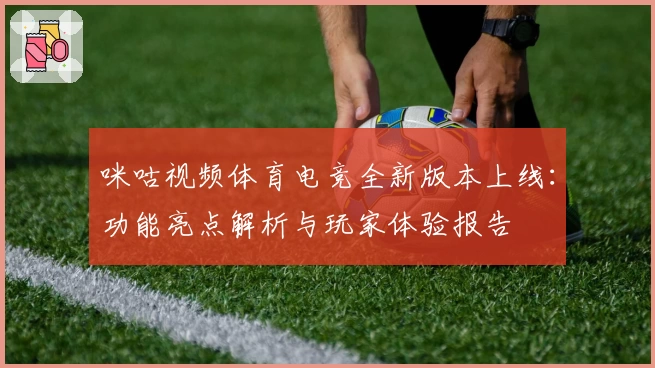 咪咕视频体育电竞全新版本上线：功能亮点解析与玩家体验报告