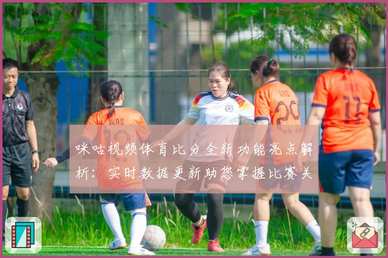 咪咕视频体育比分全新功能亮点解析：实时数据更新助您掌握比赛关键瞬间