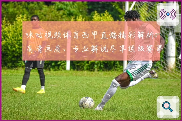 咪咕视频体育西甲直播精彩解析：高清画质、专业解说尽享顶级赛事魅力
