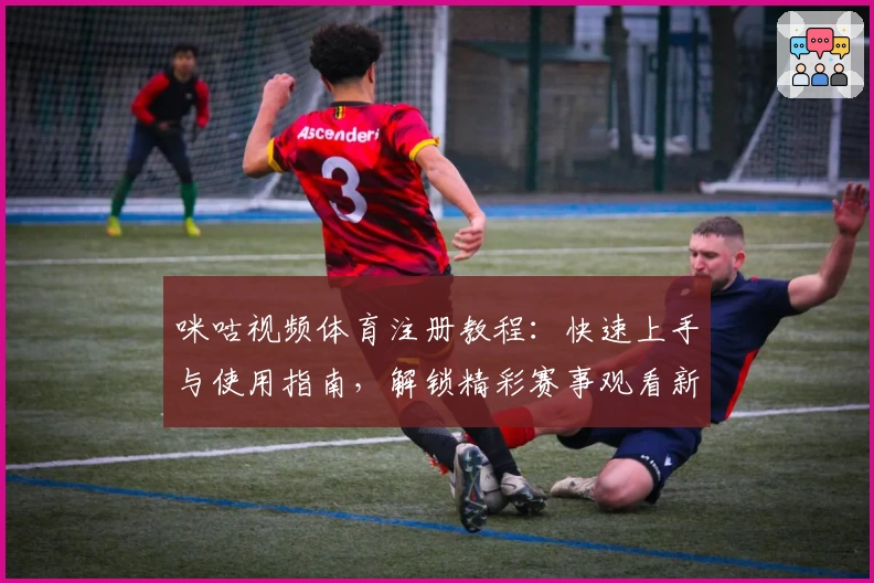 咪咕视频体育注册教程：快速上手与使用指南，解锁精彩赛事观看新体验