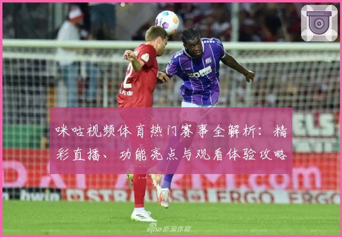 咪咕视频体育热门赛事全解析：精彩直播、功能亮点与观看体验攻略