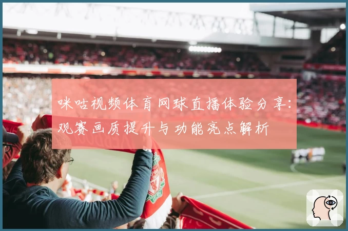 咪咕视频体育网球直播体验分享:观赛画质提升与功能亮点解析
