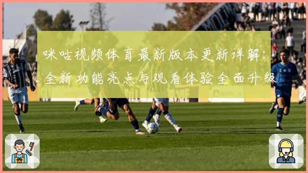 咪咕视频体育最新版本更新详解：全新功能亮点与观看体验全面升级