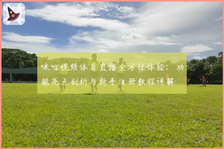 咪咕视频体育直播全方位体验：功能亮点剖析与新手注册教程详解