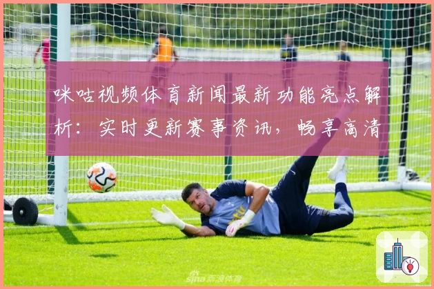 咪咕视频体育新闻最新功能亮点解析：实时更新赛事资讯，畅享高清观看体验