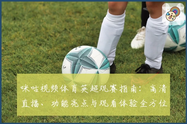 咪咕视频体育英超观赛指南：高清直播、功能亮点与观看体验全方位解析