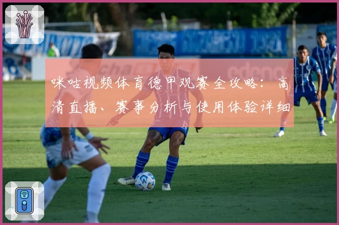 咪咕视频体育德甲观赛全攻略：高清直播、赛事分析与使用体验详细评测