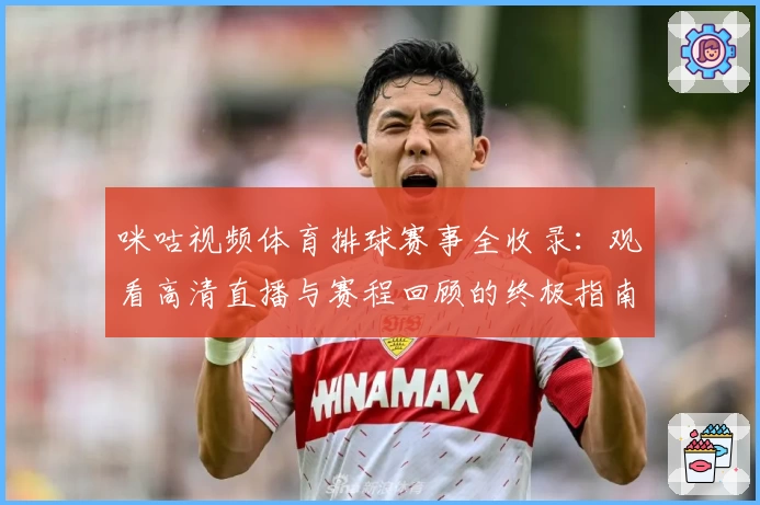 咪咕视频体育排球赛事全收录：观看高清直播与赛程回顾的终极指南