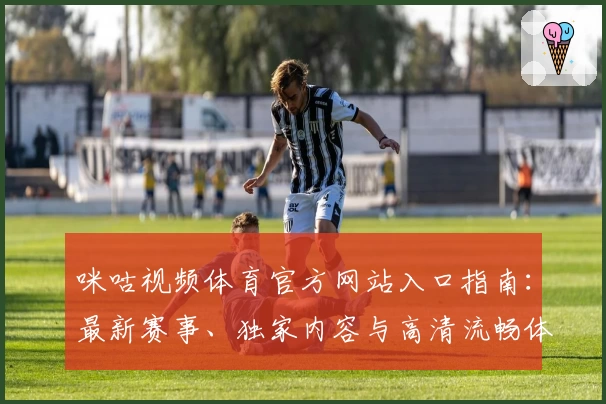 咪咕视频体育官方网站入口指南：最新赛事、独家内容与高清流畅体验全面解析