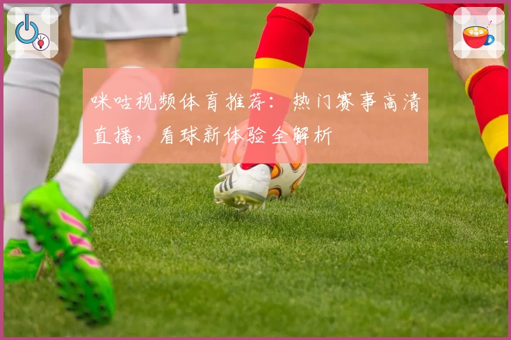 咪咕视频体育推荐：热门赛事高清直播，看球新体验全解析