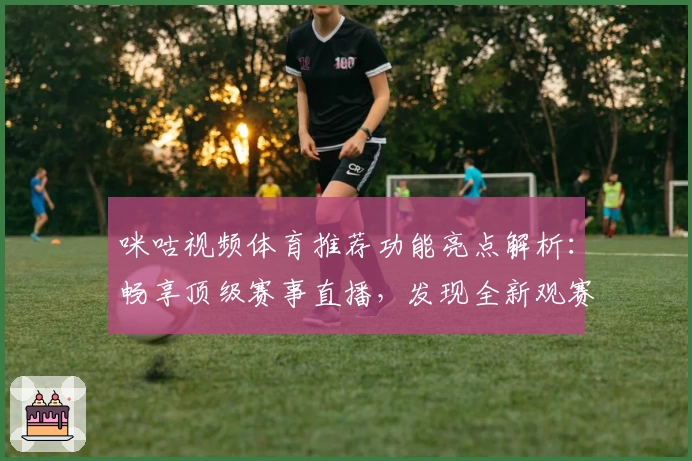 咪咕视频体育推荐功能亮点解析：畅享顶级赛事直播，发现全新观赛乐趣
