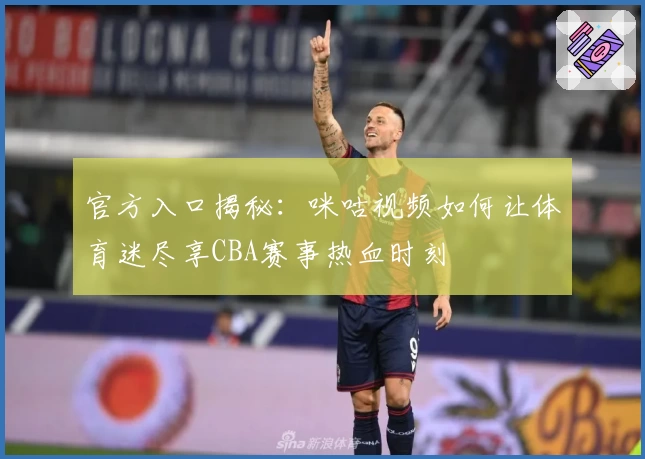 官方入口揭秘：咪咕视频如何让体育迷尽享CBA赛事热血时刻