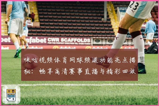 咪咕视频体育网球频道功能亮点揭秘：畅享高清赛事直播与精彩回放