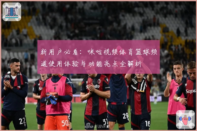 新用户必看：咪咕视频体育篮球频道使用体验与功能亮点全解析