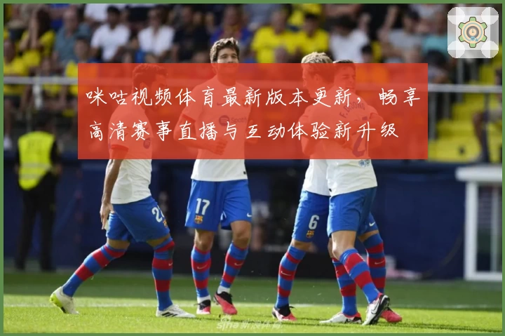 咪咕视频体育最新版本更新，畅享高清赛事直播与互动体验新升级