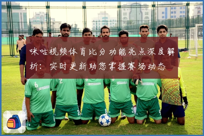 咪咕视频体育比分功能亮点深度解析：实时更新助您掌握赛场动态