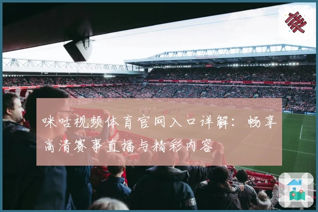 咪咕视频体育官网入口详解：畅享高清赛事直播与精彩内容