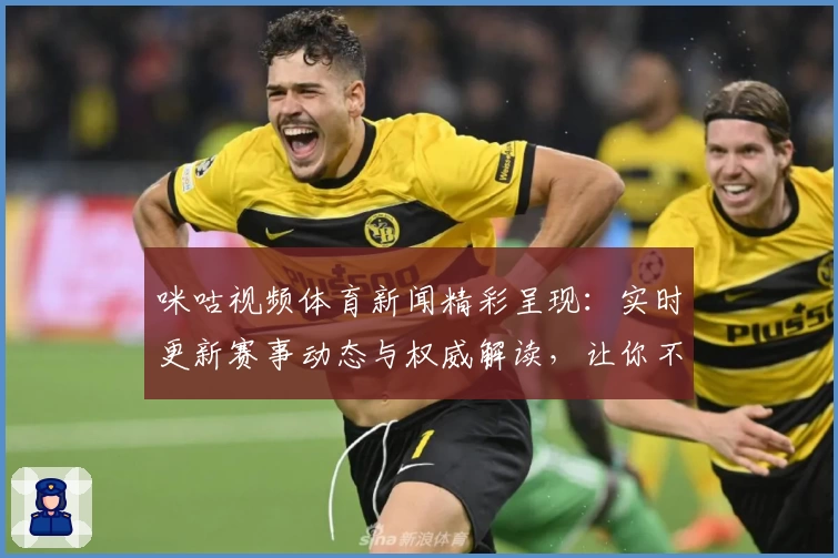 咪咕视频体育新闻精彩呈现：实时更新赛事动态与权威解读，让你不错过每一刻