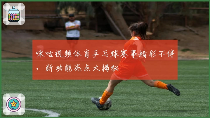 咪咕视频体育乒乓球赛事精彩不停，新功能亮点大揭秘