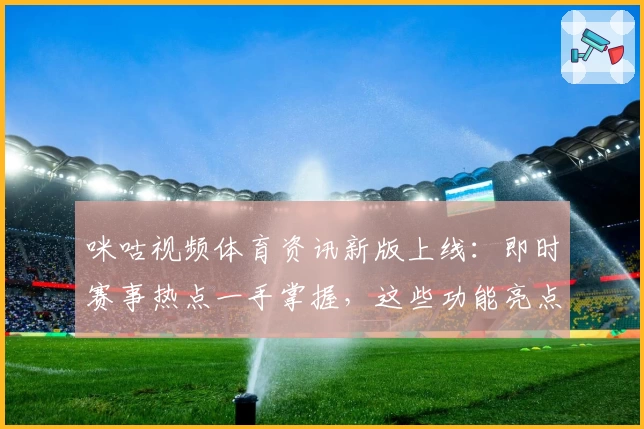 咪咕视频体育资讯新版上线：即时赛事热点一手掌握，这些功能亮点你一定要知道