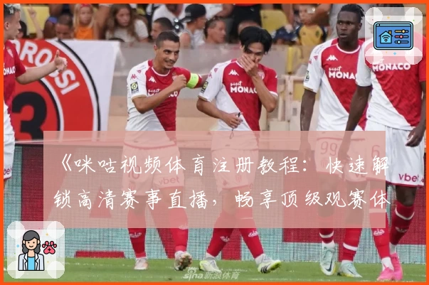 《咪咕视频体育注册教程：快速解锁高清赛事直播，畅享顶级观赛体验》