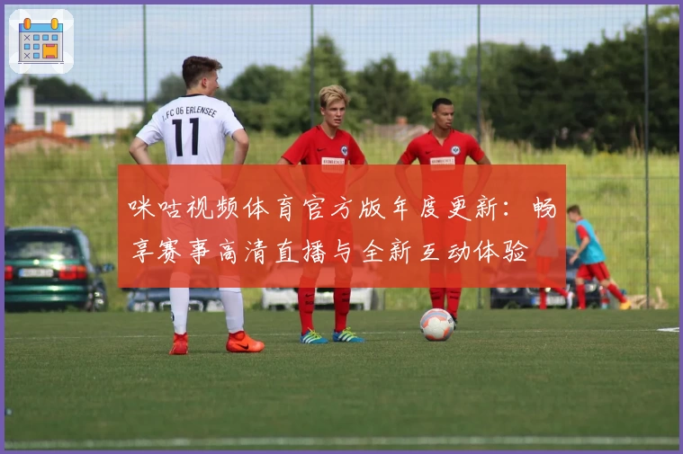咪咕视频体育官方版年度更新：畅享赛事高清直播与全新互动体验