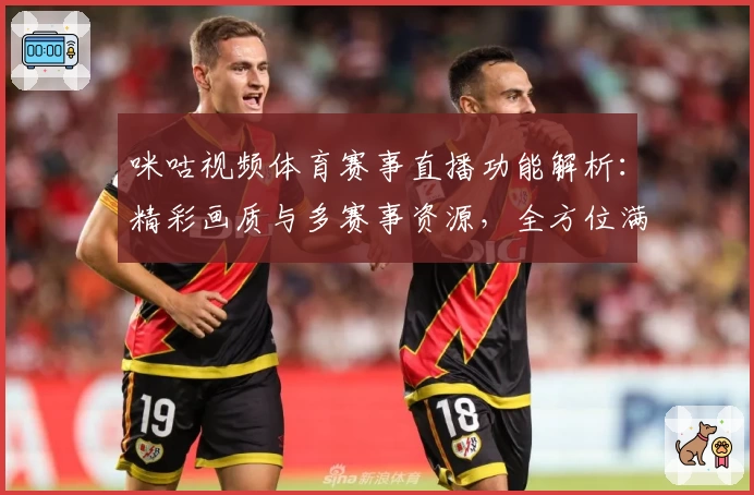 咪咕视频体育赛事直播功能解析：精彩画质与多赛事资源，全方位满足体育迷需求