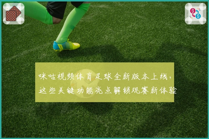 咪咕视频体育足球全新版本上线，这些关键功能亮点解锁观赛新体验