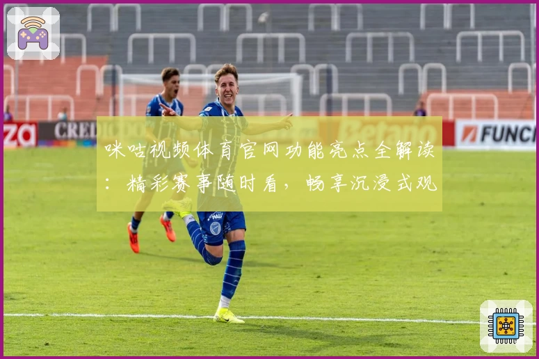 咪咕视频体育官网功能亮点全解读：精彩赛事随时看，畅享沉浸式观赛体验