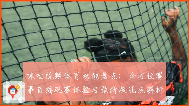 咪咕视频体育功能盘点：全方位赛事直播观赛体验与最新版亮点解析